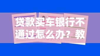 贷款买车银行不通过怎么办？教你3招快速通过审批