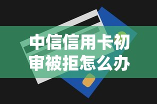 中信信用卡初审被拒怎么办？掌握这5个补救技巧快速下卡