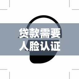 贷款需要人脸认证吗？安全刷脸认证流程详解