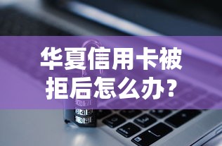 华夏信用卡被拒后怎么办？教你快速补救通过审核的技巧