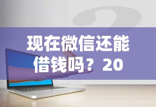 现在微信还能借钱吗？2025最新微信借款渠道与安全指南