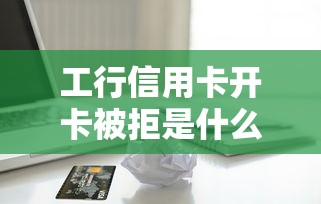 工行信用卡开卡被拒是什么原因？如何提高申请通过率