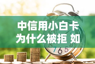 中信用小白卡为什么被拒 如何提高通过率成功申请信用卡