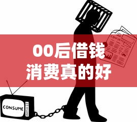 00后借钱消费真的好吗 年轻人应该如何理性借贷避免陷入债务危机