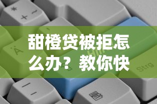 甜橙贷被拒怎么办？教你快速找到更高通过率的贷款方案