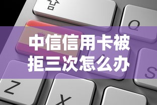 中信信用卡被拒三次怎么办如何成功申请并获批