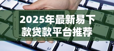 2025年最新易下款贷款平台推荐