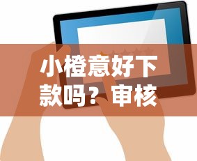 小橙意好下款吗？审核快通过率高的借款平台推荐