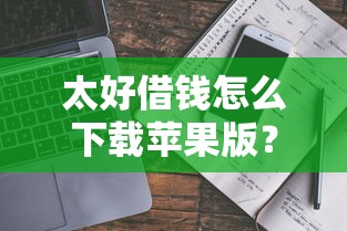 太好借钱怎么下载苹果版？安全正规的借款APP安装教程