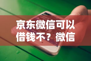 京东微信可以借钱不？微信京东借钱流程与额度解析