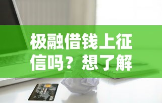 极融借钱上征信吗？想了解借款是否影响个人信用记录