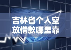 吉林省个人空放借款哪里靠谱？急需小额快速借贷渠道