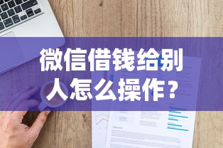 微信借钱给别人怎么操作？教你安全转账和注意事项