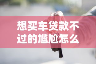 想买车贷款不过的尴尬怎么办？教你快速获批车贷的技巧