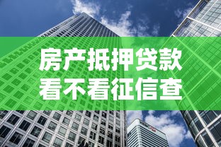 房产抵押贷款看不看征信查询？一文读懂征信对房抵审批的影响