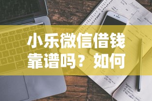 小乐微信借钱靠谱吗？如何安全快速通过微信借到钱
