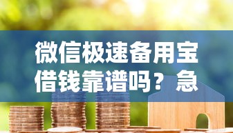 微信极速备用宝借钱靠谱吗？急需小额借款安全快速到账的方法