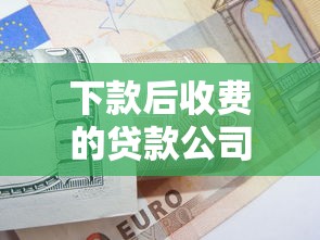 下款后收费的贷款公司靠谱吗