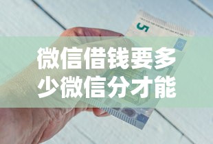微信借钱要多少微信分才能借 微信分低如何快速提升借款额度