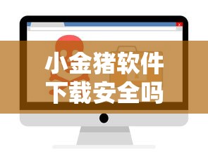 小金猪软件下载安全吗？哪里可以下载正版小金猪软件