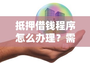 抵押借钱程序怎么办理？需要正规安全放款快的渠道