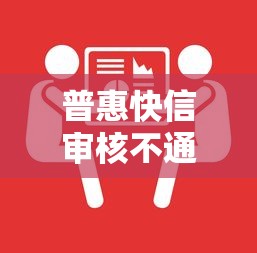 普惠快信审核不通过怎么办？教你快速解决贷款被拒问题