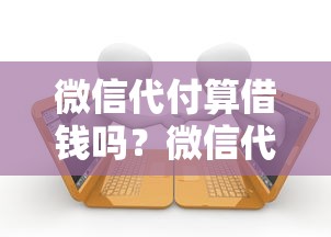 微信代付算借钱吗？微信代付与借贷关系的法律界定和风险解析
