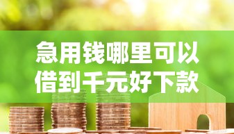 急用钱哪里可以借到千元好下款的口子？急需小额贷款快速到账的渠道推荐