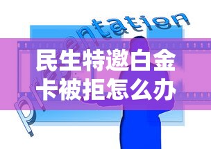 民生特邀白金卡被拒怎么办？要获批技巧和解决方案