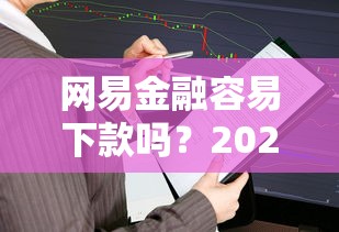 网易金融容易下款吗？2025年最新审核通过率与额度实测