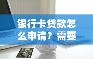 银行卡贷款怎么申请？需要满足哪些条件才能快速放款