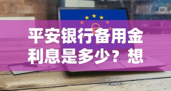 平安银行备用金利息是多少？想了解具体计算方式和优惠活动