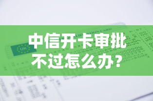 中信开卡审批不过怎么办？教你快速找到被拒原因并成功下卡