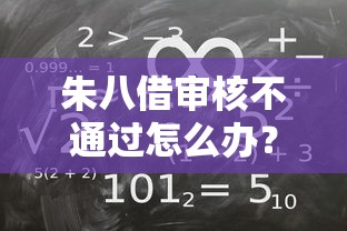 朱八借审核不通过怎么办？教你3步快速解决借款被拒问题