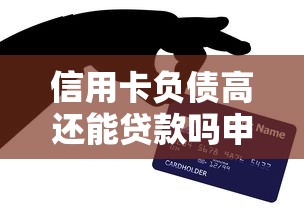 信用卡负债高还能贷款吗申请指南