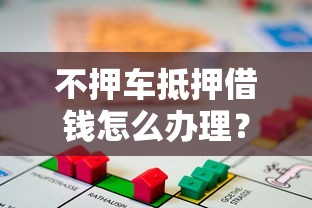 不押车抵押借钱怎么办理？急需资金周转快速放款方案