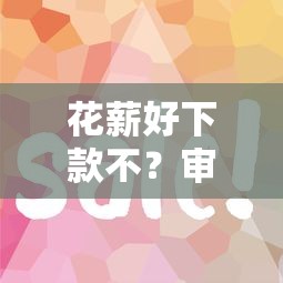 花薪好下款不？审核快额度高的正规借款平台推荐