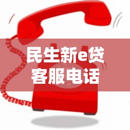 民生新e贷客服电话24小时服务热线