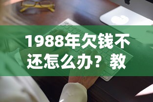 1988年欠钱不还怎么办？教你合法追讨借款的有效方法