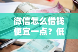 微信怎么借钱便宜一点？低利率快速到账的借款方法推荐