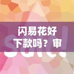 闪易花好下款吗？审核快额度高的借款平台推荐