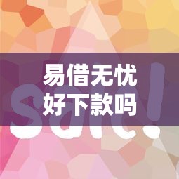 易借无忧好下款吗 审核快额度高的正规借款平台推荐