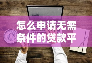 怎么申请无需条件的贷款平台？要快速放款无抵押的