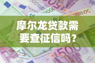 摩尔龙贷款需要查征信吗？想了解征信不良能否成功申请