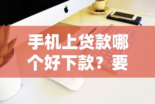 手机上贷款哪个好下款？要找审批快门槛低的2025最新推荐