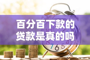 百分百下款的贷款是真的吗？急需快速放款的安全借贷平台推荐