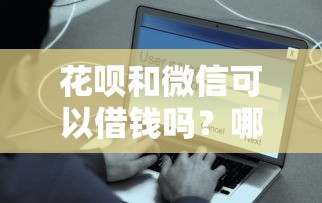 花呗和微信可以借钱吗？哪个平台借款更方便安全