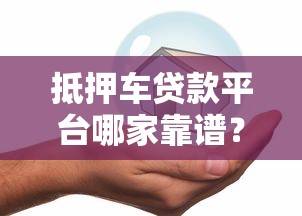 抵押车贷款平台哪家靠谱？要正规安全放款快的