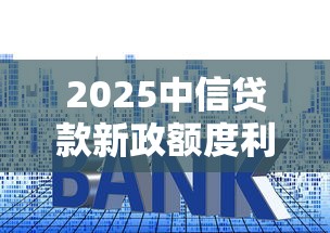 2025中信贷款新政额度利率双放宽