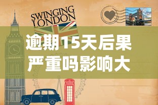 逾期15天后果严重吗影响大吗